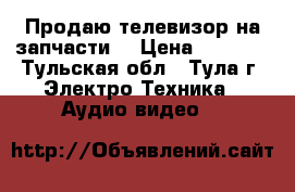 Продаю телевизор на запчасти. › Цена ­ 8 000 - Тульская обл., Тула г. Электро-Техника » Аудио-видео   